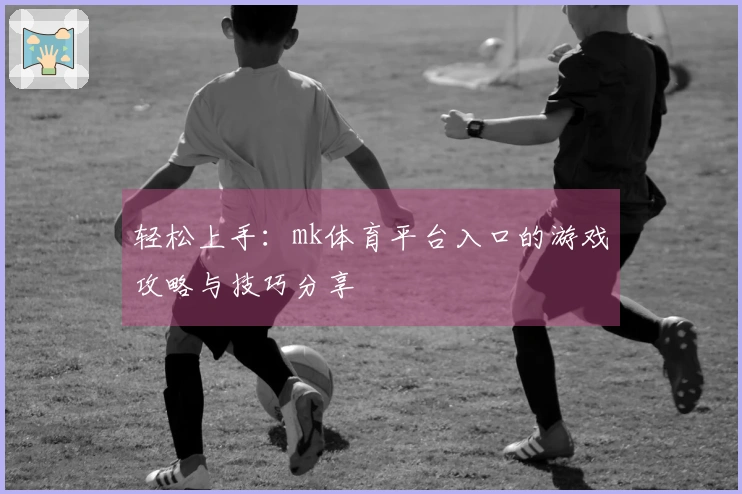 轻松上手：mk体育平台入口的游戏攻略与技巧分享