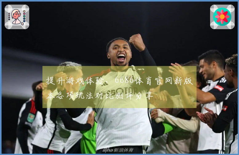 提升游戏体验，6686体育官网新版本各项玩法对比测评分享