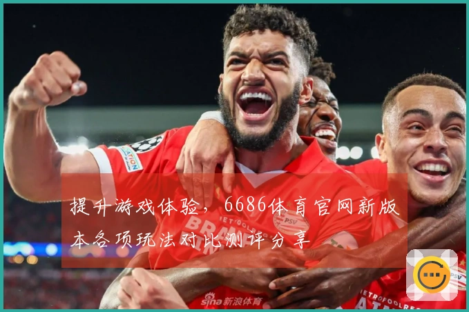 提升游戏体验，6686体育官网新版本各项玩法对比测评分享