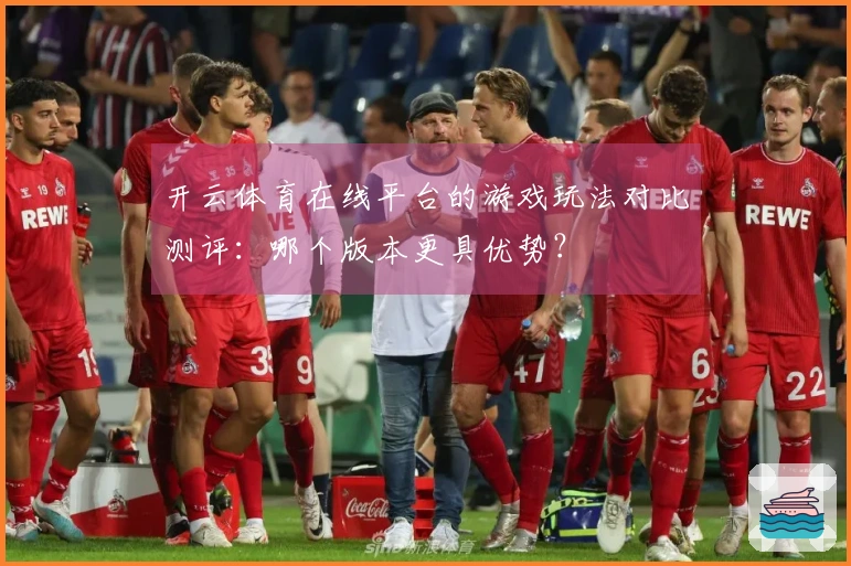 开云体育在线平台的游戏玩法对比测评：哪个版本更具优势？