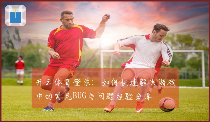 开云体育登录：如何快速解决游戏中的常见BUG与问题经验分享