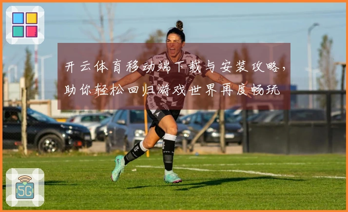 开云体育移动端下载与安装攻略，助你轻松回归游戏世界再度畅玩
