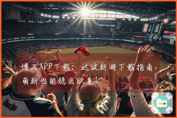 博万APP下载：这波新游下载指南，萌新也能稳当欧皇！