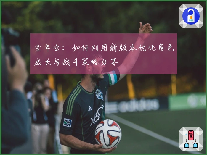 金年会：如何利用新版本优化角色成长与战斗策略分享