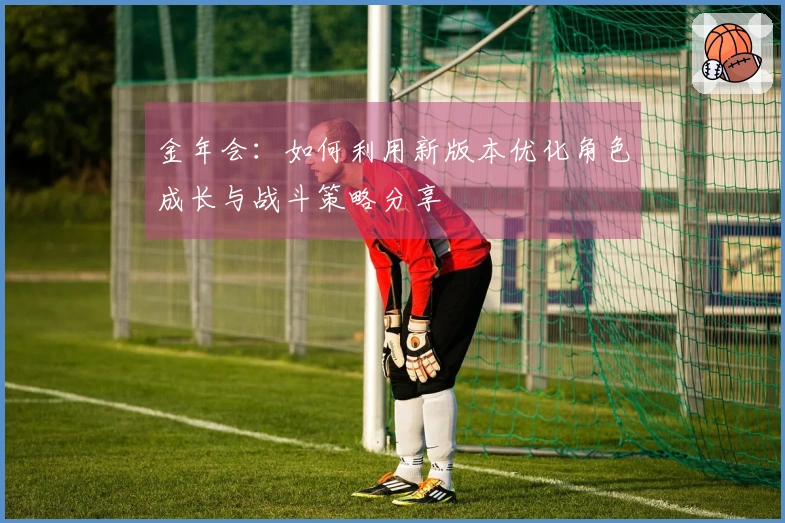 金年会：如何利用新版本优化角色成长与战斗策略分享