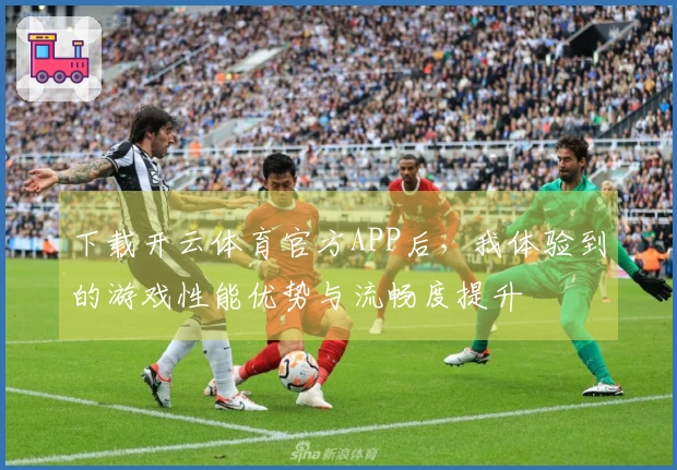 下载开云体育官方APP后，我体验到的游戏性能优势与流畅度提升